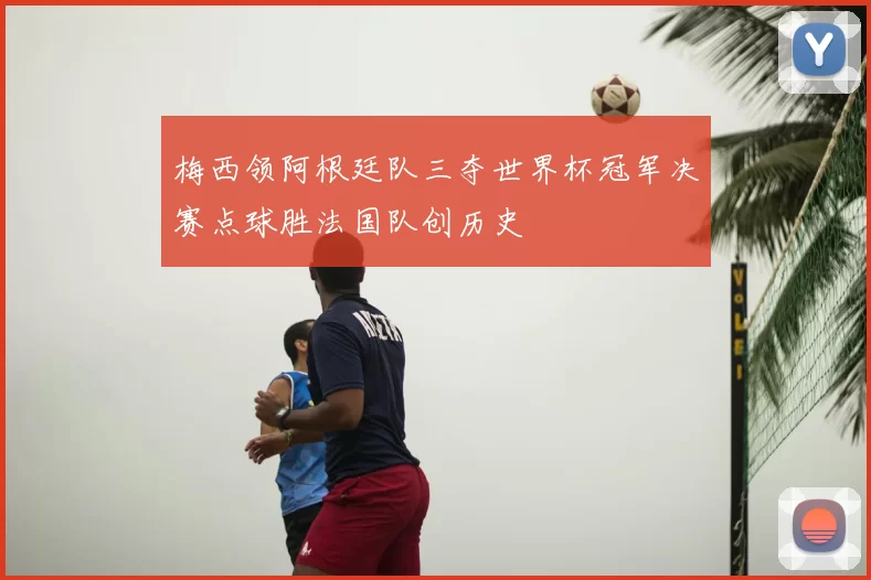 梅西领阿根廷队三夺世界杯冠军决赛点球胜法国队创历史