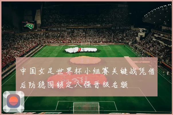 中国女足世界杯小组赛关键战凭借后防稳固锁定八强晋级名额