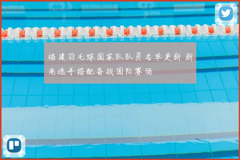福建羽毛球国家队队员名单更新 新老选手搭配备战国际赛场