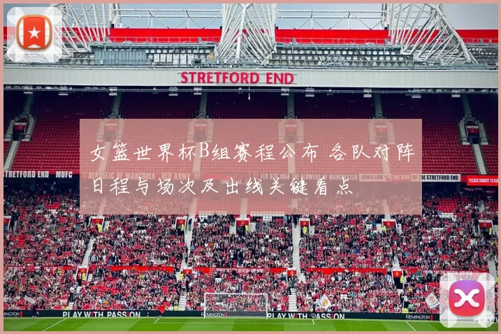 女篮世界杯B组赛程公布 各队对阵日程与场次及出线关键看点