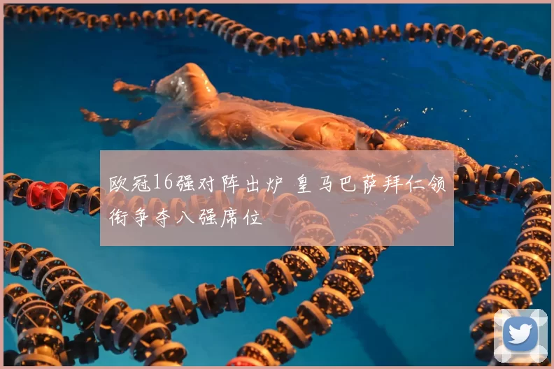 欧冠16强对阵出炉 皇马巴萨拜仁领衔争夺八强席位