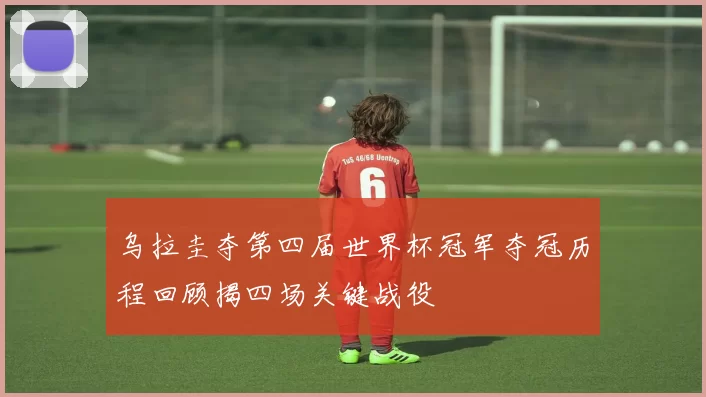 乌拉圭夺第四届世界杯冠军夺冠历程回顾揭四场关键战役