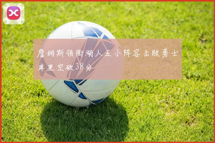 詹姆斯领衔湖人五小阵容击败勇士库里空砍38分