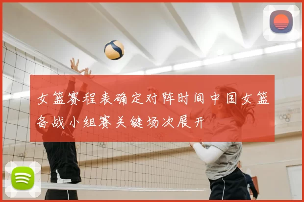 女篮赛程表确定对阵时间中国女篮备战小组赛关键场次展开