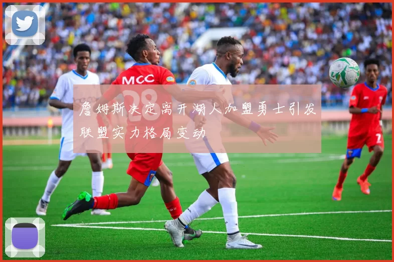 詹姆斯决定离开湖人加盟勇士引发联盟实力格局变动