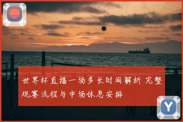 世界杯直播一场多长时间解析 完整观赛流程与中场休息安排