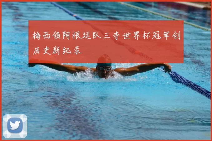 梅西领阿根廷队三夺世界杯冠军创历史新纪录