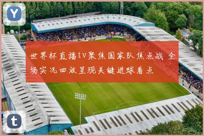 世界杯直播tv聚焦国家队焦点战 全场实况回放呈现关键进球看点