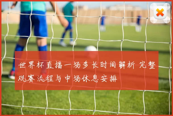 世界杯直播一场多长时间解析 完整观赛流程与中场休息安排