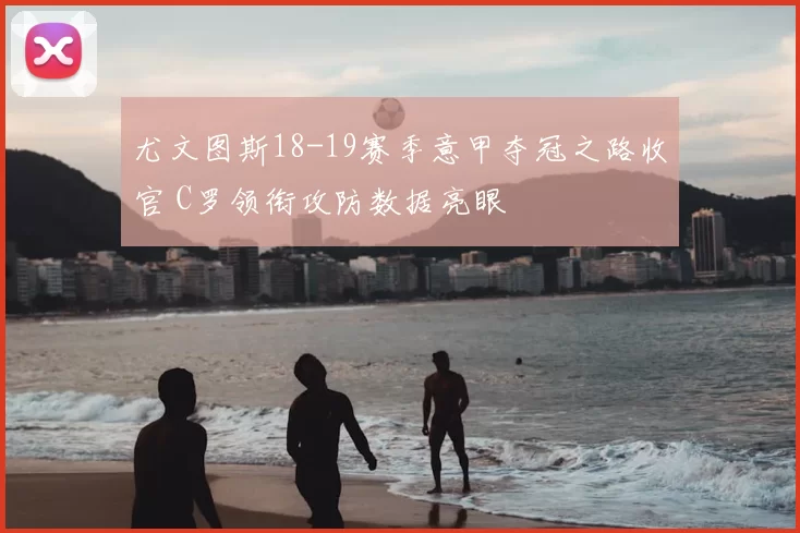 尤文图斯18-19赛季意甲夺冠之路收官 C罗领衔攻防数据亮眼