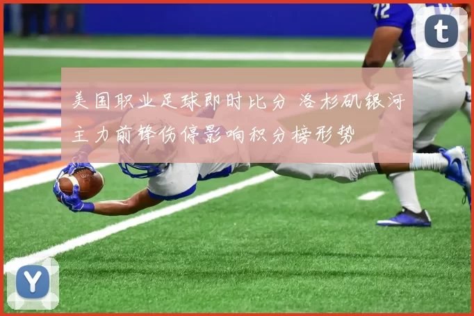 美国职业足球即时比分 洛杉矶银河主力前锋伤停影响积分榜形势