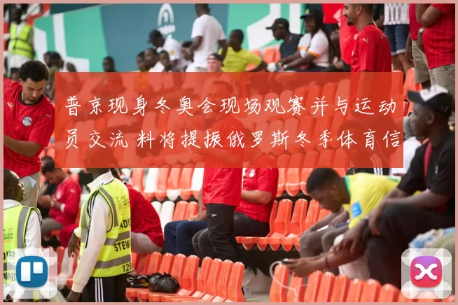 普京现身冬奥会现场观赛并与运动员交流 料将提振俄罗斯冬季体育信心