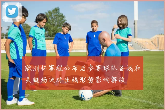欧洲杯赛程公布后参赛球队备战和关键场次对出线形势影响解读