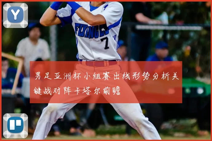 男足亚洲杯小组赛出线形势分析关键战对阵卡塔尔前瞻