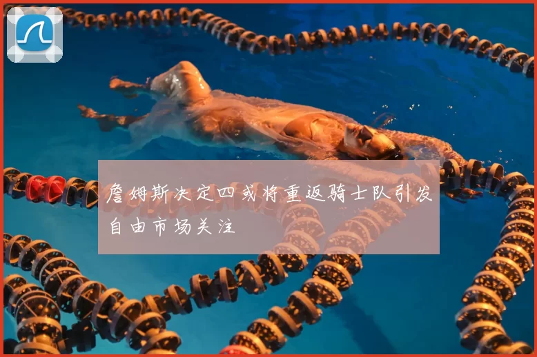 詹姆斯决定四或将重返骑士队引发自由市场关注