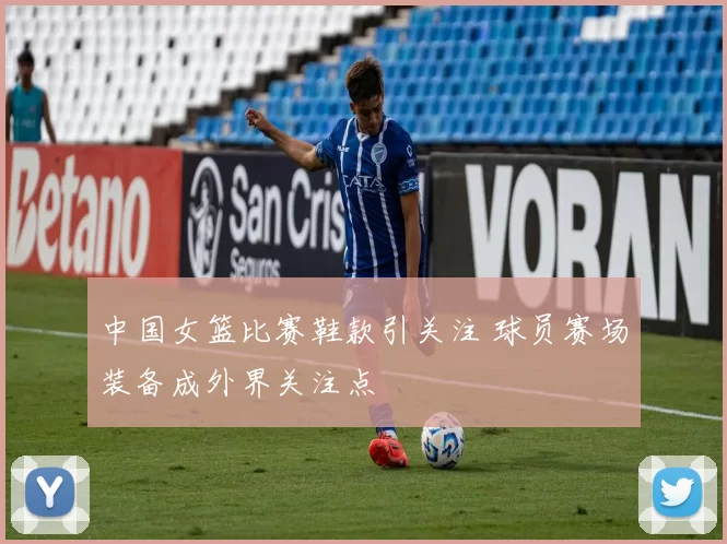 中国女篮比赛鞋款引关注 球员赛场装备成外界关注点