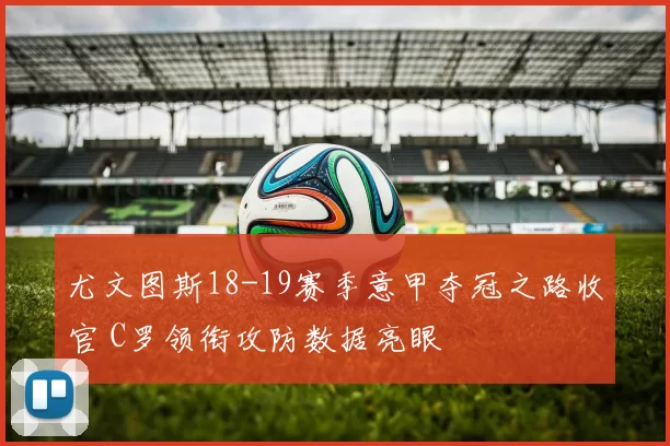 尤文图斯18-19赛季意甲夺冠之路收官 C罗领衔攻防数据亮眼