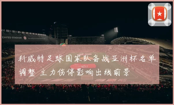 科威特足球国家队备战亚洲杯名单调整 主力伤停影响出线前景