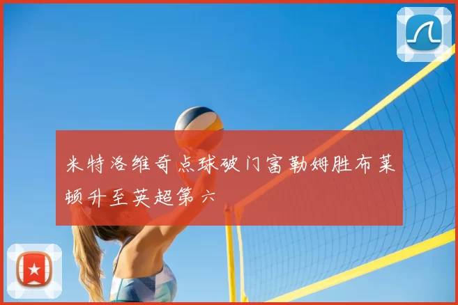 米特洛维奇点球破门富勒姆胜布莱顿升至英超第六