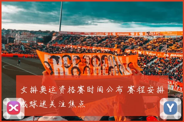 女排奥运资格赛时间公布 赛程安排成球迷关注焦点