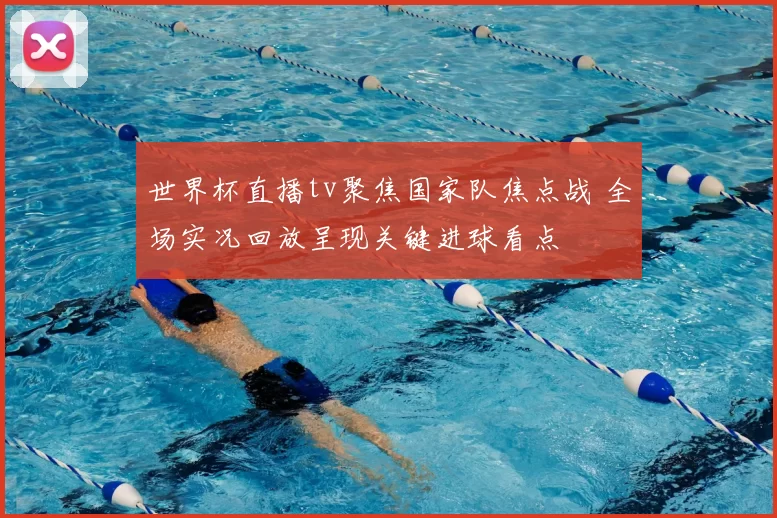 世界杯直播tv聚焦国家队焦点战 全场实况回放呈现关键进球看点