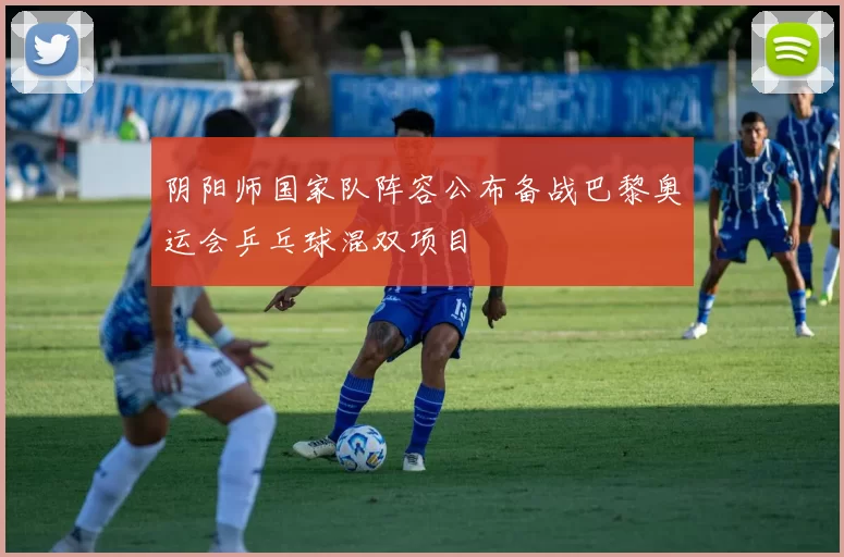 阴阳师国家队阵容公布备战巴黎奥运会乒乓球混双项目