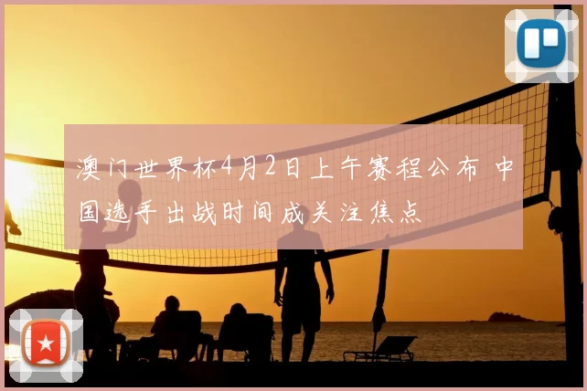 澳门世界杯4月2日上午赛程公布 中国选手出战时间成关注焦点