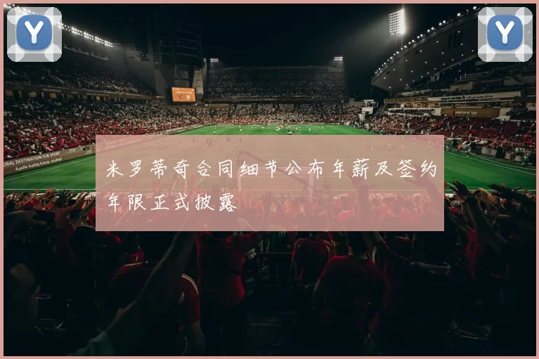 米罗蒂奇合同细节公布年薪及签约年限正式披露