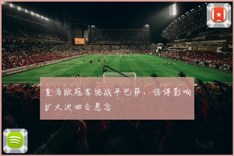 皇马欧冠客场战平巴萨，伤停影响扩大次回合悬念