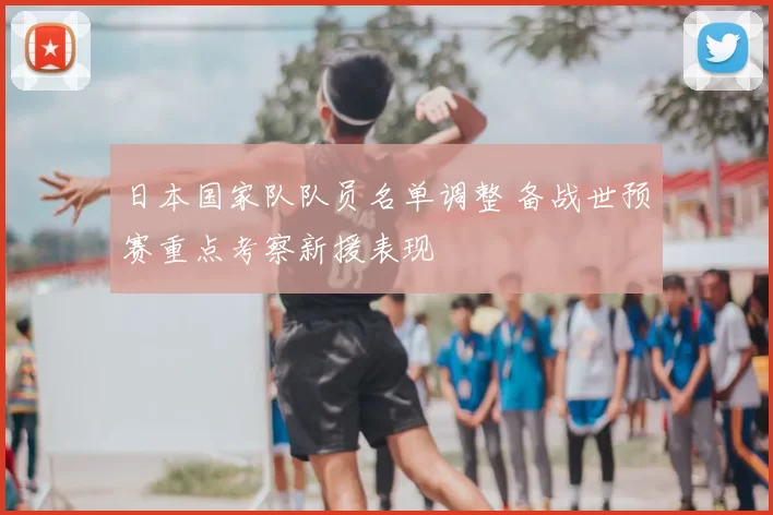 日本国家队队员名单调整 备战世预赛重点考察新援表现