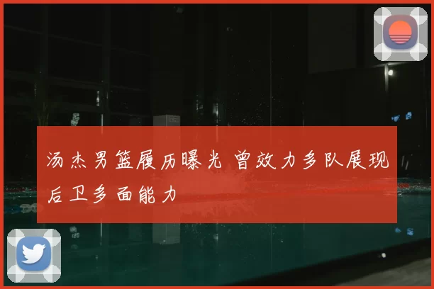 汤杰男篮履历曝光 曾效力多队展现后卫多面能力