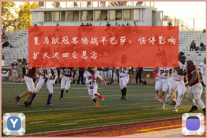 皇马欧冠客场战平巴萨，伤停影响扩大次回合悬念