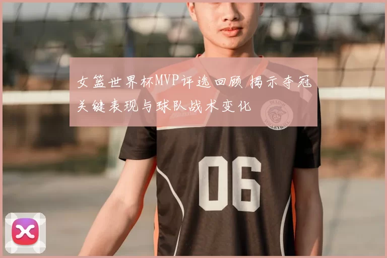 女篮世界杯MVP评选回顾 揭示夺冠关键表现与球队战术变化