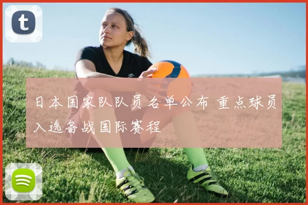 日本国家队队员名单公布 重点球员入选备战国际赛程