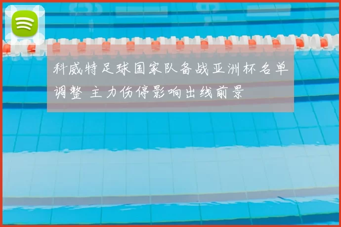 科威特足球国家队备战亚洲杯名单调整 主力伤停影响出线前景