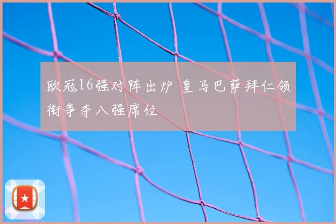 欧冠16强对阵出炉 皇马巴萨拜仁领衔争夺八强席位