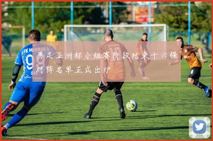 男足亚洲杯小组赛阶段结束十六强对阵名单正式出炉