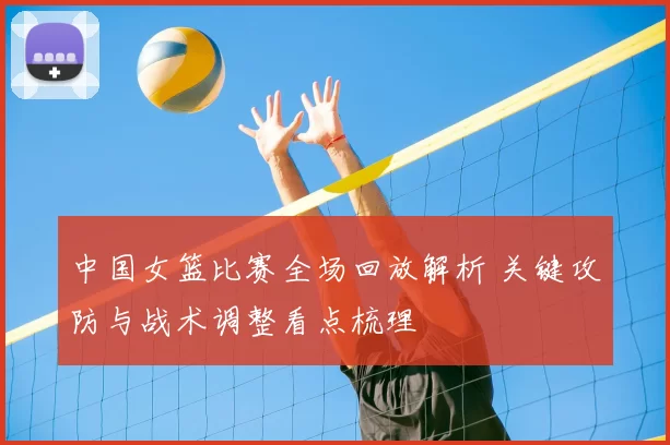 中国女篮比赛全场回放解析 关键攻防与战术调整看点梳理