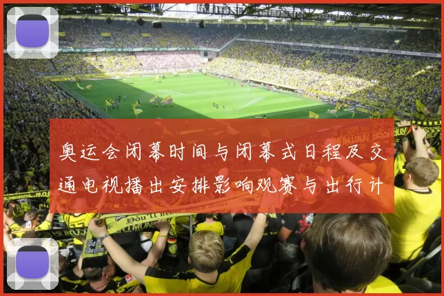 奥运会闭幕时间与闭幕式日程及交通电视播出安排影响观赛与出行计划