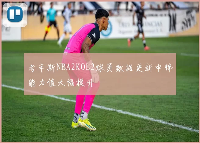 考辛斯NBA2KOL2球员数据更新中锋能力值大幅提升