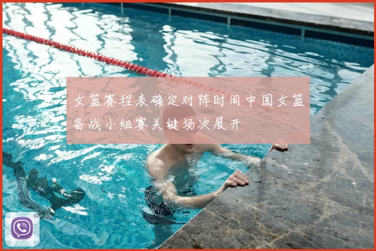 女篮赛程表确定对阵时间中国女篮备战小组赛关键场次展开