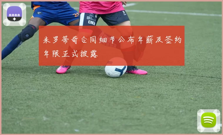 米罗蒂奇合同细节公布年薪及签约年限正式披露