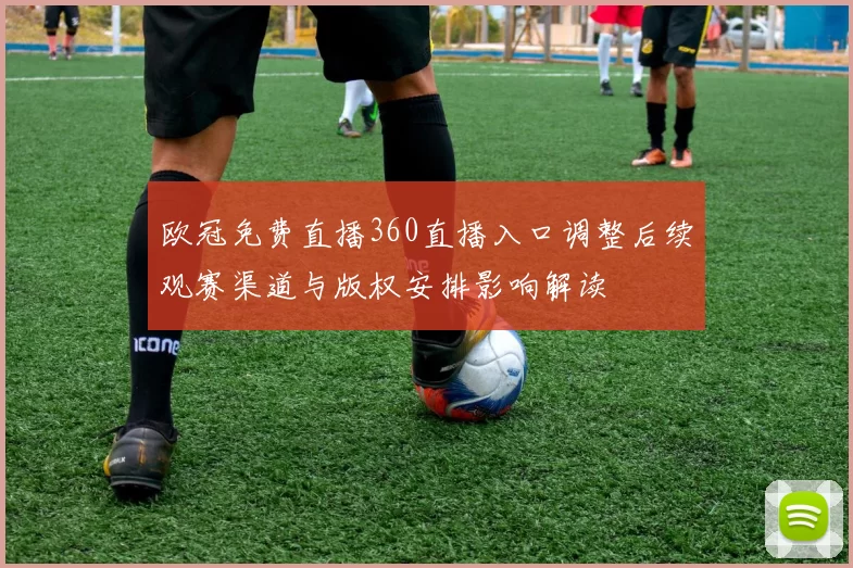 欧冠免费直播360直播入口调整后续观赛渠道与版权安排影响解读