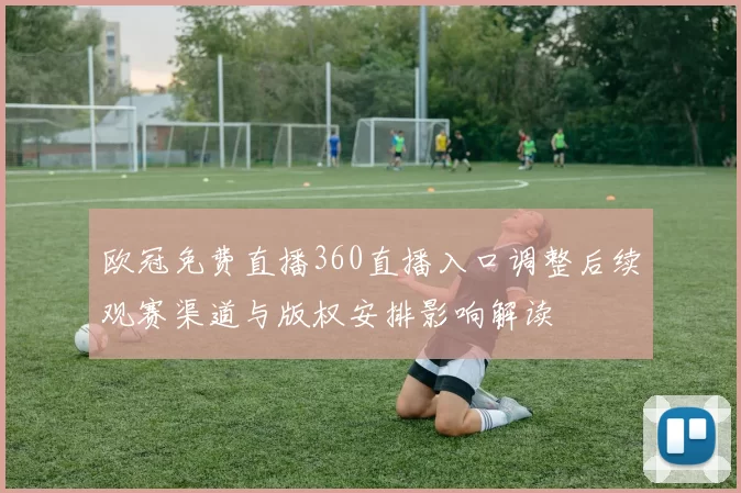 欧冠免费直播360直播入口调整后续观赛渠道与版权安排影响解读
