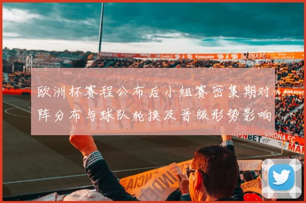 欧洲杯赛程公布后小组赛密集期对阵分布与球队轮换及晋级形势影响展望