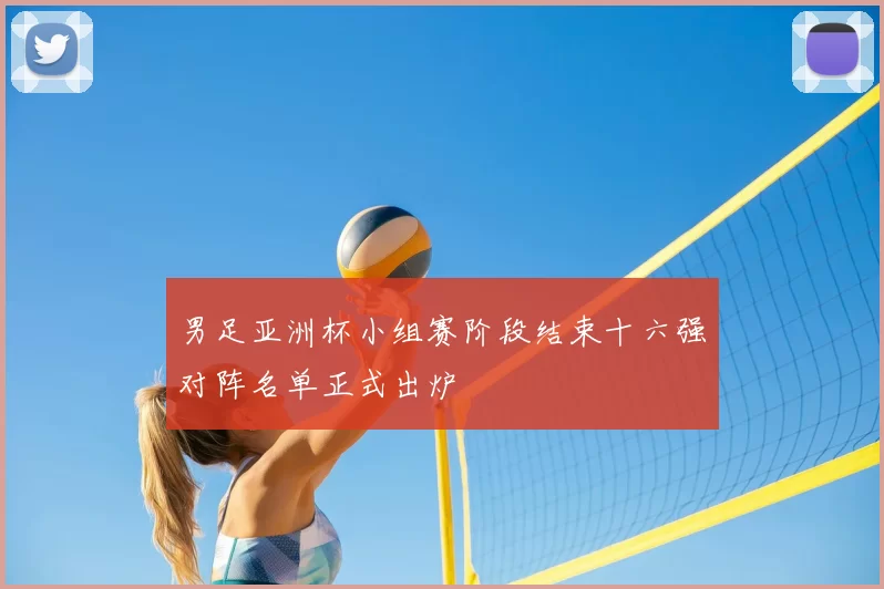 男足亚洲杯小组赛阶段结束十六强对阵名单正式出炉